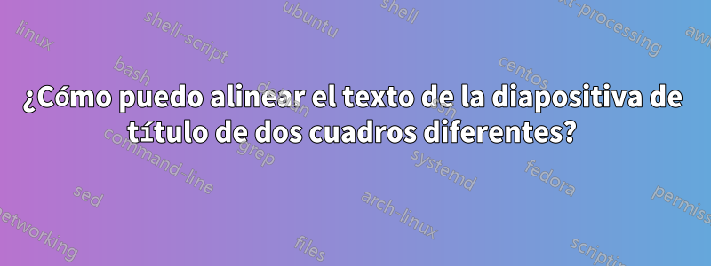 ¿Cómo puedo alinear el texto de la diapositiva de título de dos cuadros diferentes?