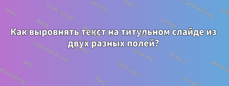 Как выровнять текст на титульном слайде из двух разных полей?