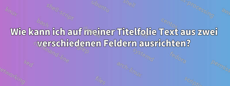 Wie kann ich auf meiner Titelfolie Text aus zwei verschiedenen Feldern ausrichten?