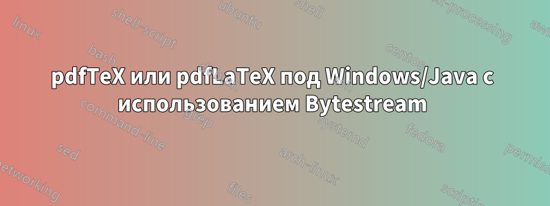 pdfTeX или pdfLaTeX под Windows/Java с использованием Bytestream