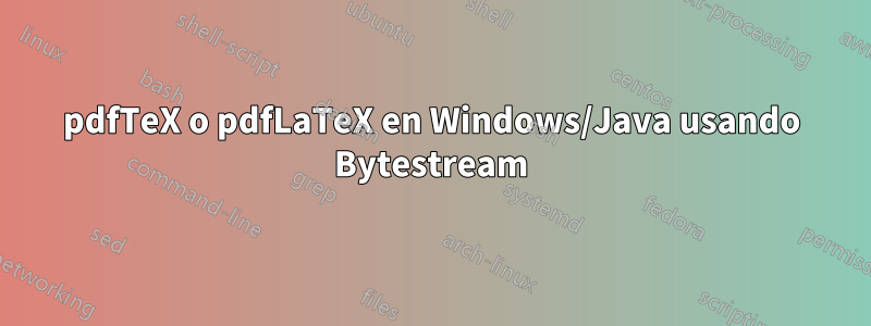 pdfTeX o pdfLaTeX en Windows/Java usando Bytestream