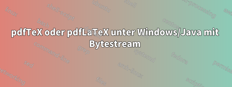 pdfTeX oder pdfLaTeX unter Windows/Java mit Bytestream