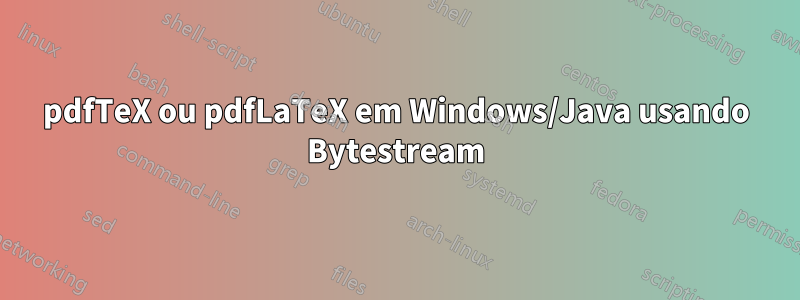 pdfTeX ou pdfLaTeX em Windows/Java usando Bytestream