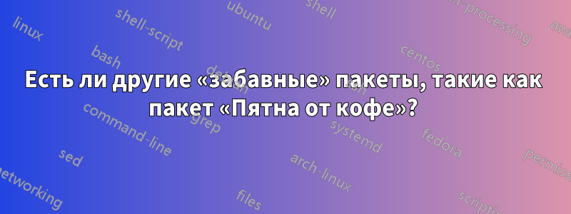 Есть ли другие «забавные» пакеты, такие как пакет «Пятна от кофе»?