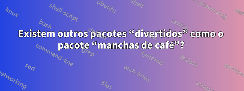 Existem outros pacotes “divertidos” como o pacote “manchas de café”?