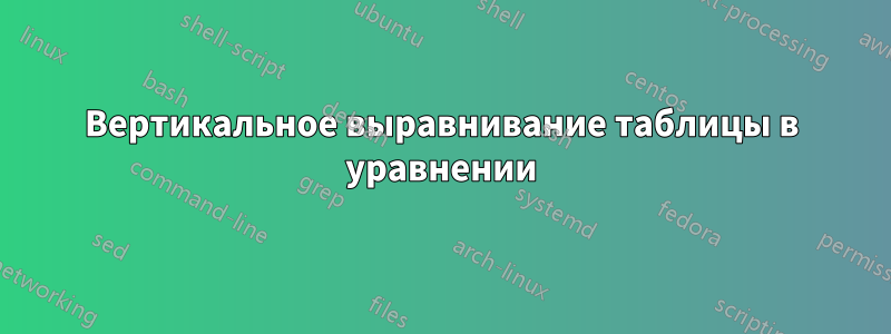Вертикальное выравнивание таблицы в уравнении