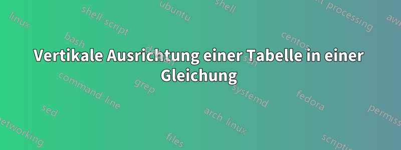 Vertikale Ausrichtung einer Tabelle in einer Gleichung