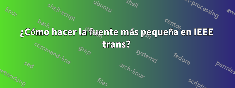 ¿Cómo hacer la fuente más pequeña en IEEE trans?
