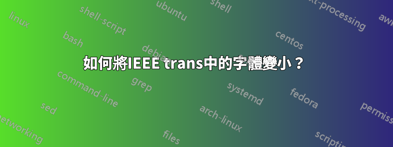 如何將IEEE trans中的字體變小？