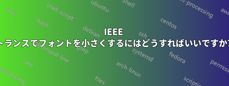 IEEE トランスでフォントを小さくするにはどうすればいいですか?