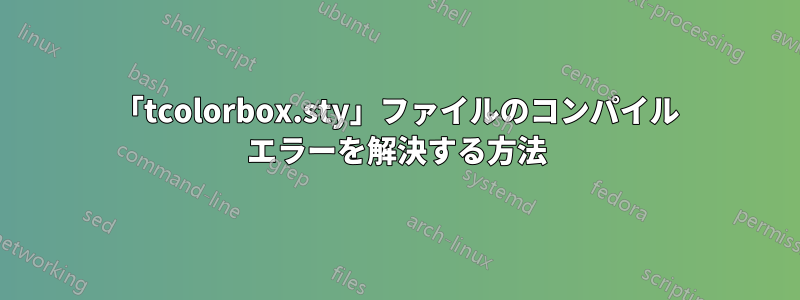 「tcolorbox.sty」ファイルのコンパイル エラーを解決する方法
