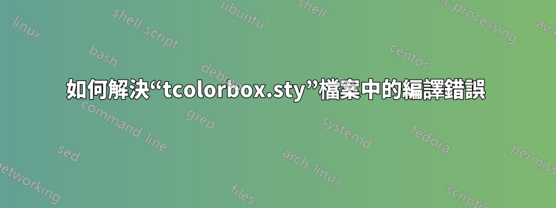 如何解決“tcolorbox.sty”檔案中的編譯錯誤