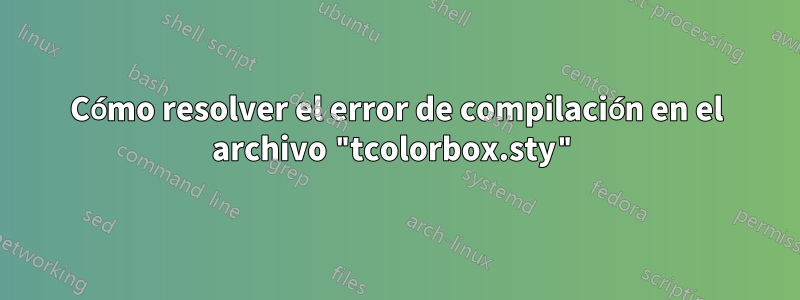 Cómo resolver el error de compilación en el archivo "tcolorbox.sty"