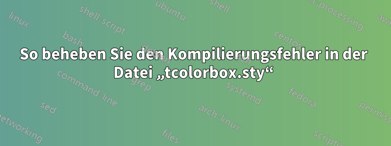 So beheben Sie den Kompilierungsfehler in der Datei „tcolorbox.sty“