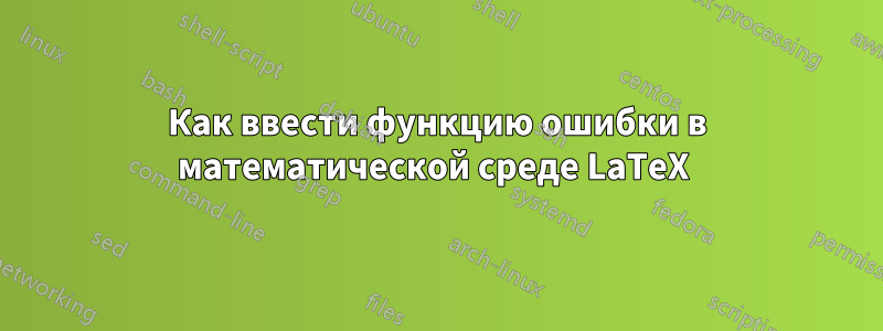 Как ввести функцию ошибки в математической среде LaTeX 