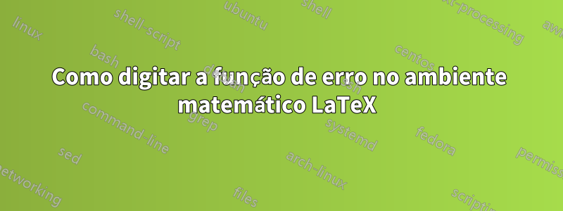 Como digitar a função de erro no ambiente matemático LaTeX 