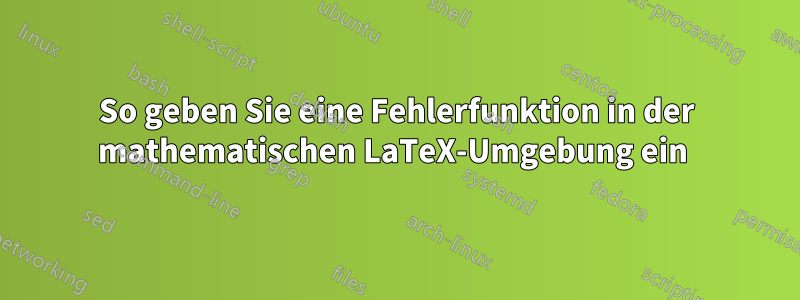 So geben Sie eine Fehlerfunktion in der mathematischen LaTeX-Umgebung ein 
