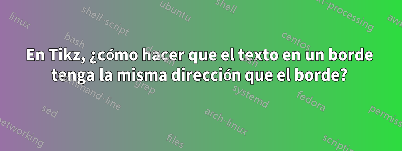 En Tikz, ¿cómo hacer que el texto en un borde tenga la misma dirección que el borde?