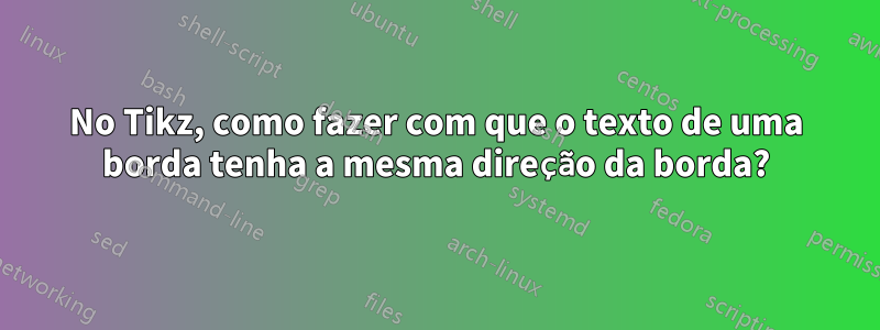 No Tikz, como fazer com que o texto de uma borda tenha a mesma direção da borda?
