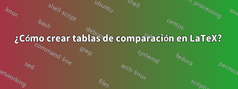 ¿Cómo crear tablas de comparación en LaTeX?