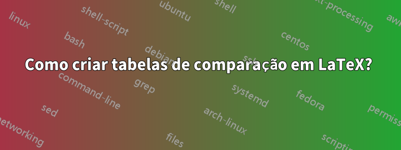 Como criar tabelas de comparação em LaTeX?
