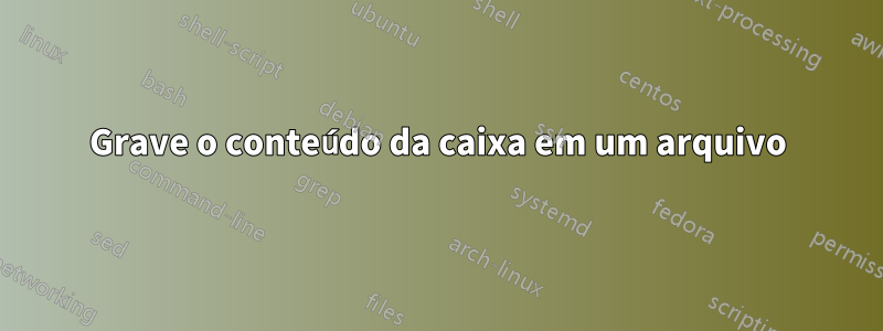 Grave o conteúdo da caixa em um arquivo