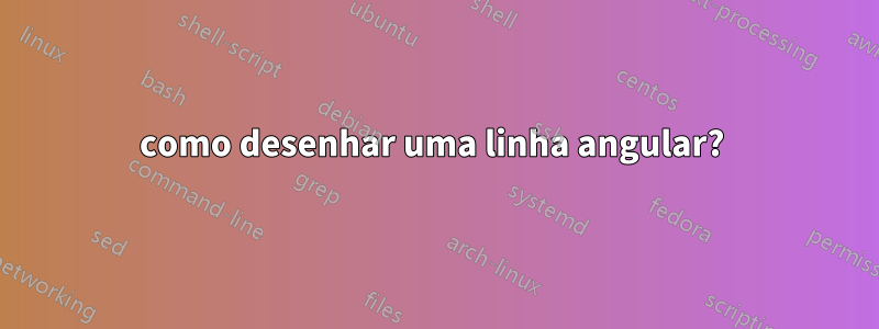 como desenhar uma linha angular? 