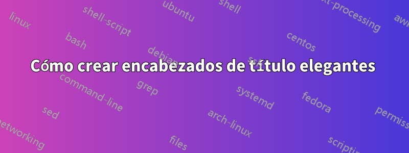Cómo crear encabezados de título elegantes
