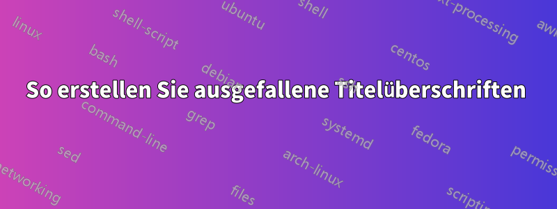 So erstellen Sie ausgefallene Titelüberschriften