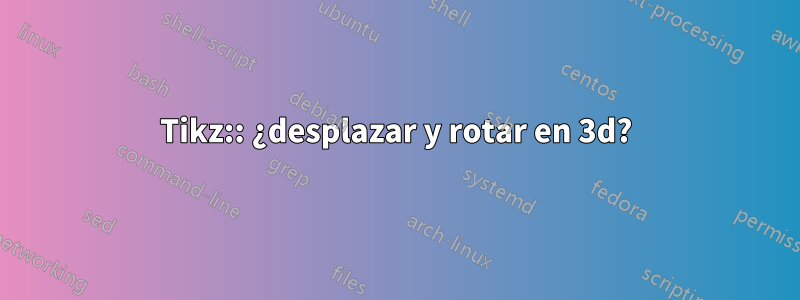 Tikz:: ¿desplazar y rotar en 3d?
