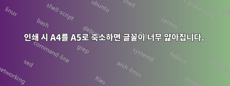 인쇄 시 A4를 A5로 축소하면 글꼴이 너무 얇아집니다.