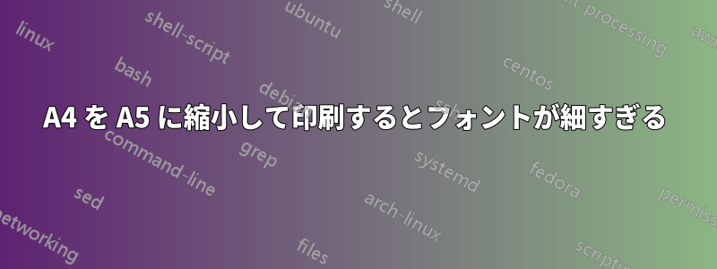 A4 を A5 に縮小して印刷するとフォントが細すぎる
