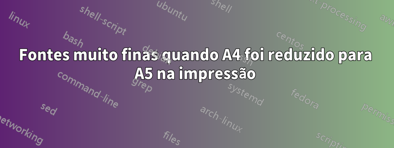 Fontes muito finas quando A4 foi reduzido para A5 na impressão
