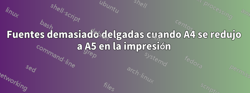 Fuentes demasiado delgadas cuando A4 se redujo a A5 en la impresión