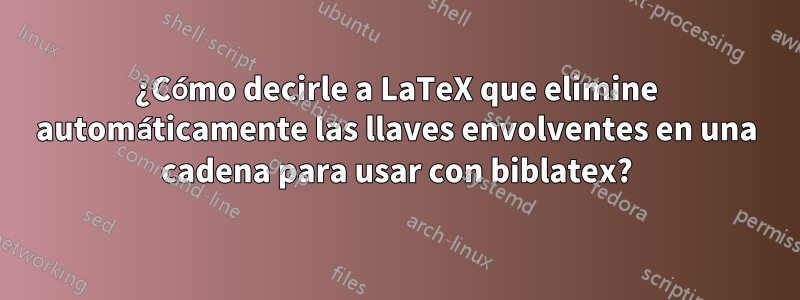 ¿Cómo decirle a LaTeX que elimine automáticamente las llaves envolventes en una cadena para usar con biblatex?