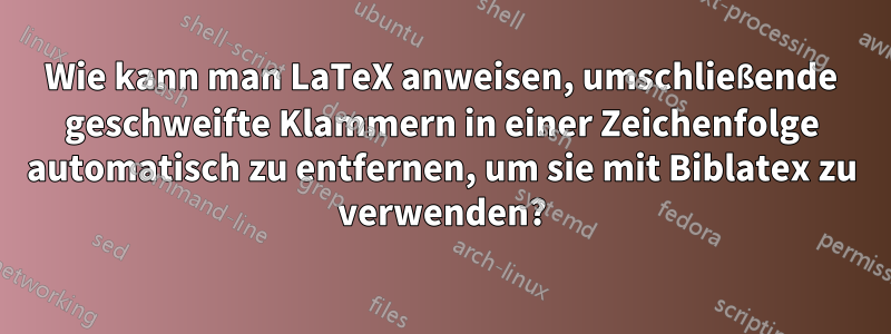 Wie kann man LaTeX anweisen, umschließende geschweifte Klammern in einer Zeichenfolge automatisch zu entfernen, um sie mit Biblatex zu verwenden?