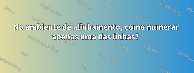 No ambiente de alinhamento, como numerar apenas uma das linhas? 