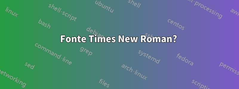 Fonte Times New Roman?