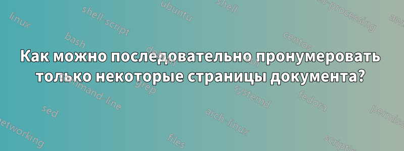 Как можно последовательно пронумеровать только некоторые страницы документа?