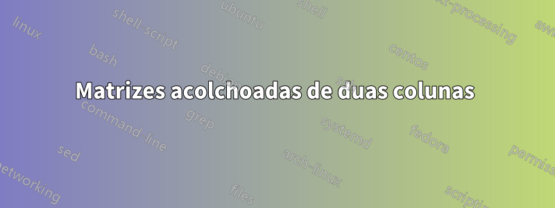 Matrizes acolchoadas de duas colunas