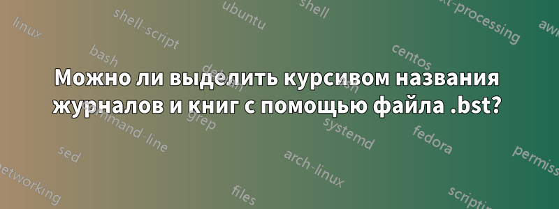 Можно ли выделить курсивом названия журналов и книг с помощью файла .bst?