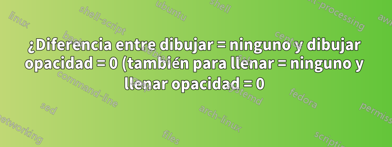 ¿Diferencia entre dibujar = ninguno y dibujar opacidad = 0 (también para llenar = ninguno y llenar opacidad = 0)?