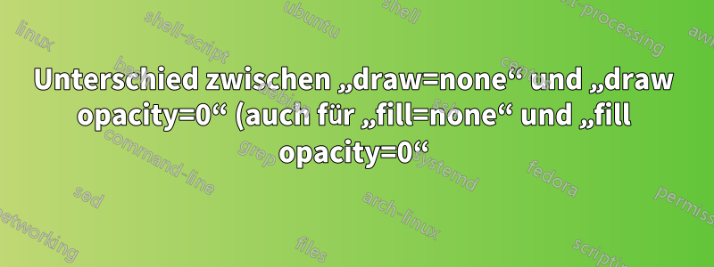 Unterschied zwischen „draw=none“ und „draw opacity=0“ (auch für „fill=none“ und „fill opacity=0“)?