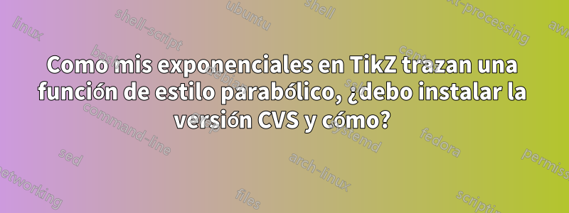 Como mis exponenciales en TikZ trazan una función de estilo parabólico, ¿debo instalar la versión CVS y cómo?