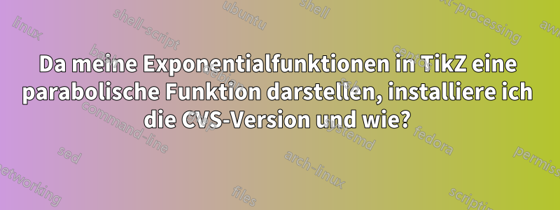 Da meine Exponentialfunktionen in TikZ eine parabolische Funktion darstellen, installiere ich die CVS-Version und wie?