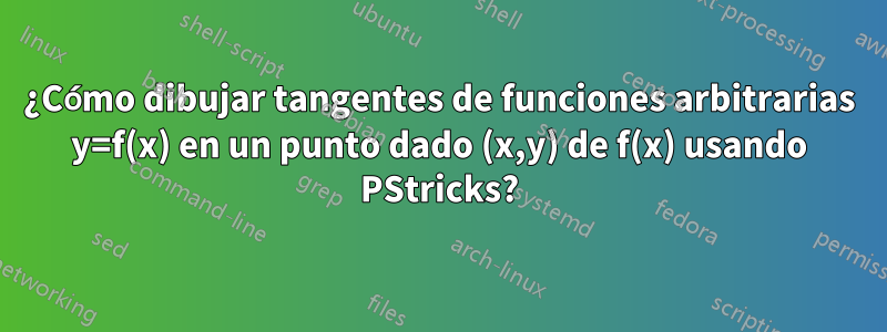 ¿Cómo dibujar tangentes de funciones arbitrarias y=f(x) en un punto dado (x,y) de f(x) usando PStricks?