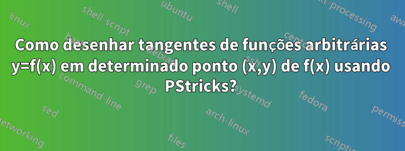 Como desenhar tangentes de funções arbitrárias y=f(x) em determinado ponto (x,y) de f(x) usando PStricks?
