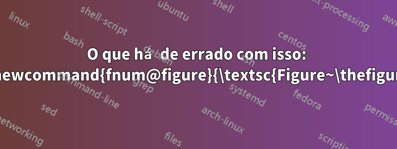 O que há de errado com isso: \renewcommand{fnum@figure}{\textsc{Figure~\thefigure}}