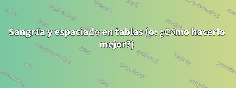 Sangría y espaciado en tablas (o: ¿Cómo hacerlo mejor?)