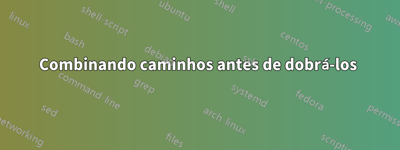 Combinando caminhos antes de dobrá-los